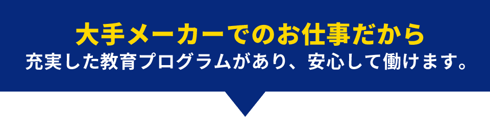 大手メーカーでのお仕事だから充実した教育プログラムがあり、安心して働けます。