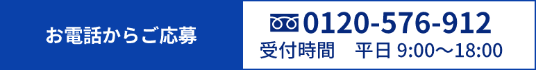 お電話からご応募 0120-576-912 受付時間 平日 9:00〜18:00